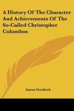 A History Of The Character And Achievements Of The So-Called Christopher Columbus