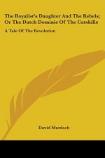 The Royalist's Daughter And The Rebels; Or The Dutch Dominie Of The Catskills: A Tale Of The Revolution