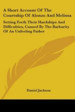 A Short Account Of The Courtship Of Alonzo And Melissa: Setting Forth Their Hardships And Difficulties, Caused By The Barbarity Of An Unfeeling Father