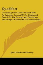 Quodlibet: Containing Some Annals Thereof, With An Authentic Account Of The Origin And Growth Of The Borough And The Sayings And Doings Of Sundry Of T