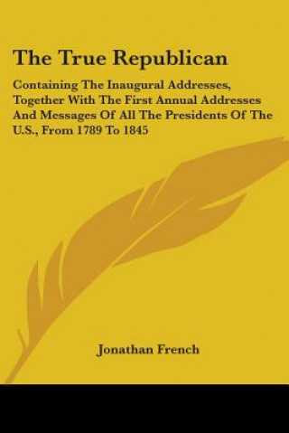 The True Republican: Containing The Inaugural Addresses, Together With The First Annual Addresses And Messages Of All The Presidents Of The U.S., From