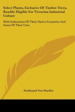 Select Plants, Exclusive Of Timber Trees, Readily Eligible For Victorian Industrial Culture: With Indications Of Their Native Countries And Some Of Th