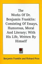 The Works Of Dr. Benjamin Franklin: Consisting Of Essays, Humorous, Moral And Literary; With His Life, Written By Himself