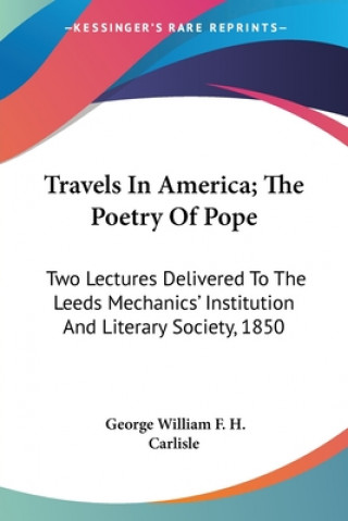 Travels In America; The Poetry Of Pope: Two Lectures Delivered To The Leeds Mechanics' Institution And Literary Society, 1850