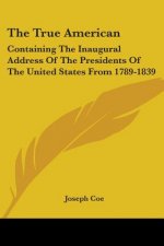 The True American: Containing The Inaugural Address Of The Presidents Of The United States From 1789-1839
