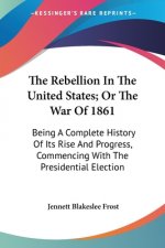 The Rebellion In The United States; Or The War Of 1861: Being A Complete History Of Its Rise And Progress, Commencing With The Presidential Election