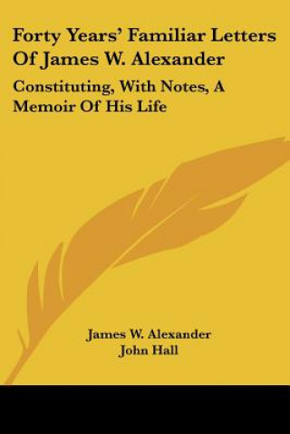 Forty Years' Familiar Letters Of James W. Alexander: Constituting, With Notes, A Memoir Of His Life