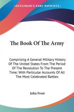 The Book Of The Army: Comprising A General Military History Of The United States From The Period Of The Revolution To The Present Time; With Particula