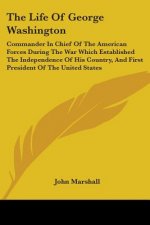 The Life Of George Washington: Commander In Chief Of The American Forces During The War Which Established The Independence Of His Country, And First P