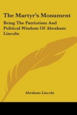 The Martyr's Monument: Being The Patriotism And Political Wisdom Of Abraham Lincoln