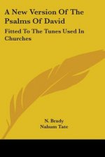 A New Version Of The Psalms Of David: Fitted To The Tunes Used In Churches