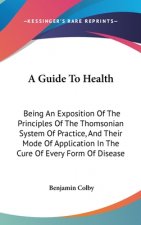 A Guide To Health: Being An Exposition Of The Principles Of The Thomsonian System Of Practice, And Their Mode Of Application In The Cure Of Every Form