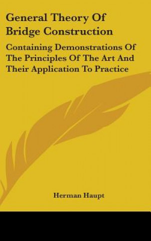 General Theory Of Bridge Construction: Containing Demonstrations Of The Principles Of The Art And Their Application To Practice