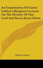 An Examination Of Canon Liddon's Bampton Lectures On The Divinity Of Our Lord And Savior Jesus Christ