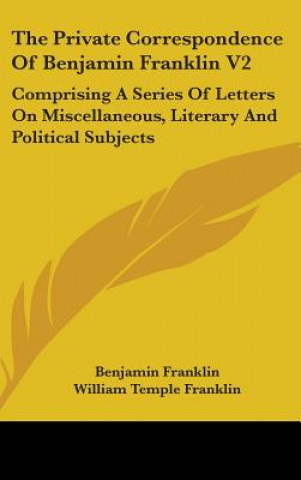 The Private Correspondence Of Benjamin Franklin V2: Comprising A Series Of Letters On Miscellaneous, Literary And Political Subjects