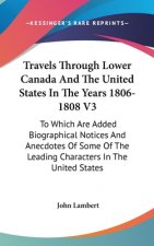 Travels Through Lower Canada And The United States In The Years 1806-1808 V3: To Which Are Added Biographical Notices And Anecdotes Of Some Of The Lea