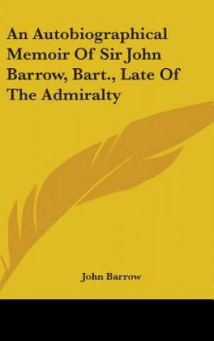 An Autobiographical Memoir Of Sir John Barrow, Bart., Late Of The Admiralty