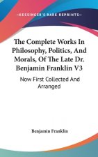 The Complete Works In Philosophy, Politics, And Morals, Of The Late Dr. Benjamin Franklin V3: Now First Collected And Arranged: With Memories Of His E