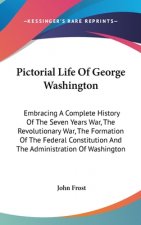Pictorial Life Of George Washington: Embracing A Complete History Of The Seven Years War, The Revolutionary War, The Formation Of The Federal Constitu