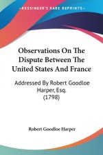 Observations On The Dispute Between The United States And France: Addressed By Robert Goodloe Harper, Esq. (1798)