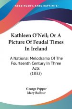 Kathleen O'Neil; Or A Picture Of Feudal Times In Ireland: A National Melodrama Of The Fourteenth Century In Three Acts (1832)