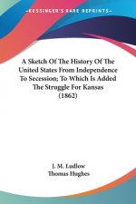 A Sketch Of The History Of The United States From Independence To Secession; To Which Is Added The Struggle For Kansas (1862)