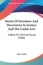 Stories Of Inventors And Discoverers In Science And The Useful Arts: A Book For Old And Young (1860)