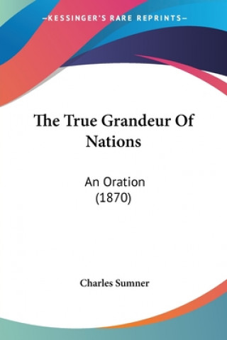The True Grandeur Of Nations: An Oration (1870)