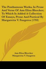 The Posthumous Works, In Prose And Verse Of Ann Eliza Bleecker; To Which Is Added A Collection Of Essays, Prose And Poetical By Margaretta V. Faugeres