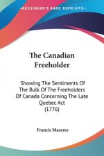 The Canadian Freeholder: Showing The Sentiments Of The Bulk Of The Freeholders Of Canada Concerning The Late Quebec Act (1776)