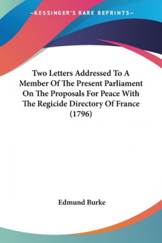 Two Letters Addressed To A Member Of The Present Parliament On The Proposals For Peace With The Regicide Directory Of France (1796)