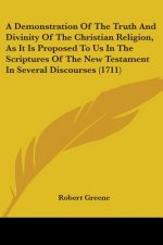 A Demonstration Of The Truth And Divinity Of The Christian Religion, As It Is Proposed To Us In The Scriptures Of The New Testament In Several Discour