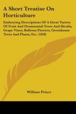 A Short Treatise On Horticulture: Embracing Descriptions Of A Great Variety Of Fruit And Ornamental Trees And Shrubs, Grape Vines, Bulbous Flowers, Gr