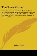 The Rose Manual: Containing Accurate Descriptions Of All The Finest Varieties Of Roses, Properly Classed In Their Respective Families, Their Character