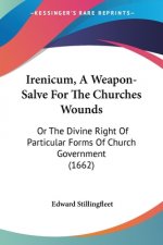 Irenicum, A Weapon-Salve For The Churches Wounds: Or The Divine Right Of Particular Forms Of Church Government (1662)
