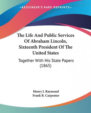 The Life And Public Services Of Abraham Lincoln, Sixteenth President Of The United States: Together With His State Papers (1865)