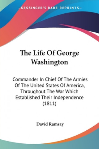 The Life Of George Washington: Commander In Chief Of The Armies Of The United States Of America, Throughout The War Which Established Their Independen