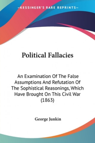 Political Fallacies: An Examination Of The False Assumptions And Refutation Of The Sophistical Reasonings, Which Have Brought On This Civil War (1863)