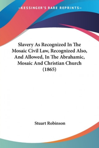 Slavery As Recognized In The Mosaic Civil Law, Recognized Also, And Allowed, In The Abrahamic, Mosaic And Christian Church (1865)
