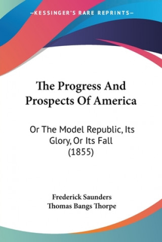 The Progress And Prospects Of America: Or The Model Republic, Its Glory, Or Its Fall (1855)