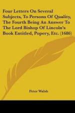 Four Letters On Several Subjects, To Persons Of Quality, The Fourth Being An Answer To The Lord Bishop Of Lincoln's Book Entitled, Popery, Etc. (1686)