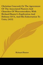 Christian Concord; Or The Agreement Of The Associated Pastors And Churches Of Worcestershire; With Richard Baxter's Explication And Defense Of It, And
