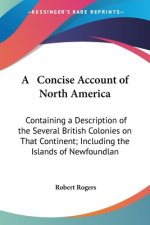 A Concise Account Of North America: Containing A Description Of The Several British Colonies On That Continent; Including The Islands Of Newfoundland,
