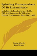 Epistolary Correspondence Of Sir Richard Steele: Including His Familiar Letters To His Wife And Daughters; To Which Are Prefixed Fragments Of Three Pl