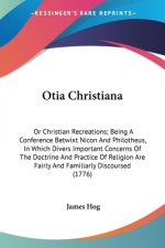 Otia Christiana: Or Christian Recreations; Being A Conference Betwixt Nicon And Philotheus, In Which Divers Important Concerns Of The Doctrine And Pra