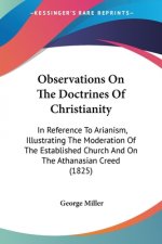 Observations On The Doctrines Of Christianity: In Reference To Arianism, Illustrating The Moderation Of The Established Church And On The Athanasian C
