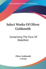 Select Works Of Oliver Goldsmith: Comprising The Vicar Of Wakefield: A Tale; Essays And Poems, With Memoirs Of The Author (1822)