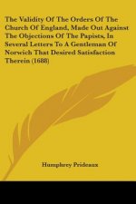 The Validity Of The Orders Of The Church Of England, Made Out Against The Objections Of The Papists, In Several Letters To A Gentleman Of Norwich That