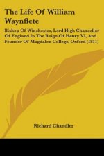The Life Of William Waynflete: Bishop Of Winchester, Lord High Chancellor Of England In The Reign Of Henry VI, And Founder Of Magdalen College, Oxford