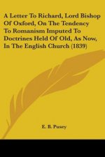 A Letter To Richard, Lord Bishop Of Oxford, On The Tendency To Romanism Imputed To Doctrines Held Of Old, As Now, In The English Church (1839)
